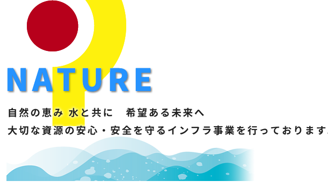 NATURE 私たちは水がないと生きていけません。大切な資源の安心・安全を守るインフラ事業を行っております。