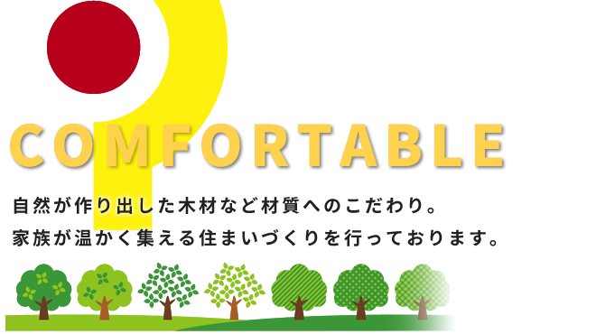 COMFORTABLE 自然が作り出した木材など材質へのこだわり。家族が温かく集える住まいづくりを行っております。